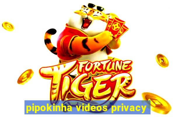 pipokinha videos privacy